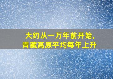 大约从一万年前开始,青藏高原平均每年上升