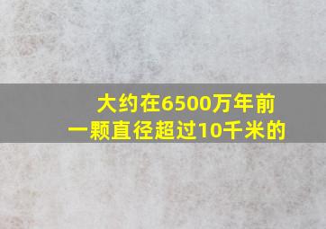 大约在6500万年前一颗直径超过10千米的