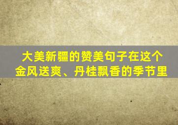 大美新疆的赞美句子在这个金风送爽、丹桂飘香的季节里