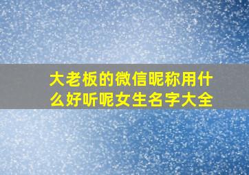 大老板的微信昵称用什么好听呢女生名字大全