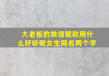 大老板的微信昵称用什么好听呢女生网名两个字