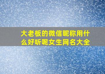 大老板的微信昵称用什么好听呢女生网名大全