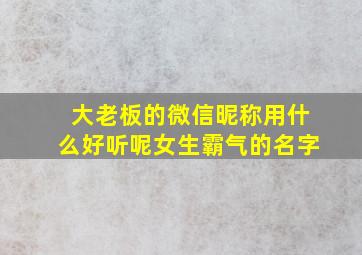 大老板的微信昵称用什么好听呢女生霸气的名字