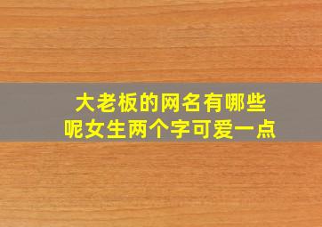 大老板的网名有哪些呢女生两个字可爱一点