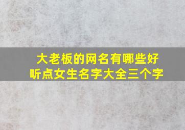 大老板的网名有哪些好听点女生名字大全三个字