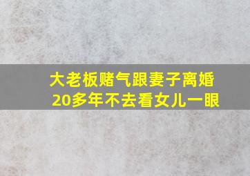 大老板赌气跟妻子离婚20多年不去看女儿一眼