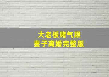 大老板赌气跟妻子离婚完整版