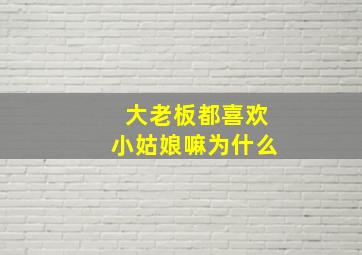 大老板都喜欢小姑娘嘛为什么