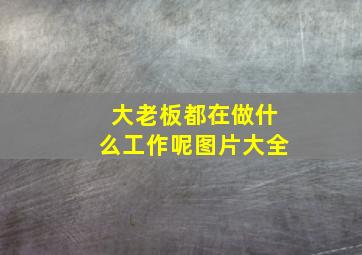 大老板都在做什么工作呢图片大全