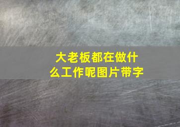 大老板都在做什么工作呢图片带字