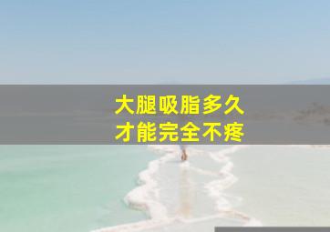 大腿吸脂多久才能完全不疼