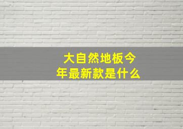 大自然地板今年最新款是什么