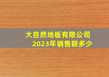 大自然地板有限公司2023年销售额多少