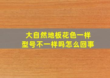 大自然地板花色一样型号不一样吗怎么回事