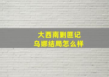 大西南剿匪记乌娜结局怎么样