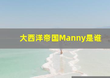 大西洋帝国Manny是谁