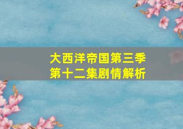 大西洋帝国第三季第十二集剧情解析