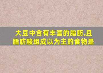 大豆中含有丰富的脂肪,且脂肪酸组成以为主的食物是