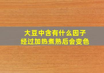 大豆中含有什么因子经过加热煮熟后会变色