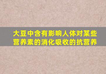 大豆中含有影响人体对某些营养素的消化吸收的抗营养