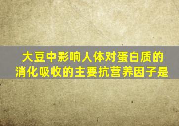 大豆中影响人体对蛋白质的消化吸收的主要抗营养因子是