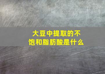 大豆中提取的不饱和脂肪酸是什么