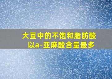 大豆中的不饱和脂肪酸以a-亚麻酸含量最多