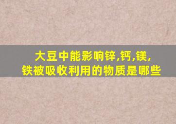 大豆中能影响锌,钙,镁,铁被吸收利用的物质是哪些