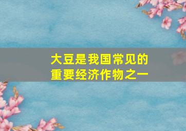 大豆是我国常见的重要经济作物之一