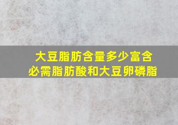 大豆脂肪含量多少富含必需脂肪酸和大豆卵磷脂