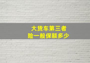 大货车第三者险一般保额多少