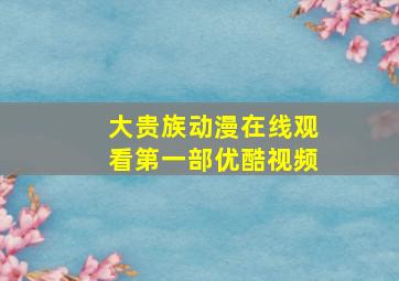 大贵族动漫在线观看第一部优酷视频