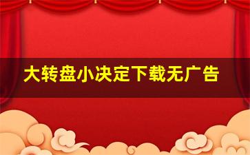 大转盘小决定下载无广告