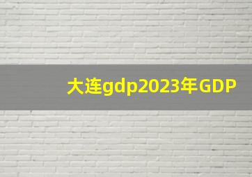 大连gdp2023年GDP