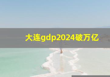 大连gdp2024破万亿