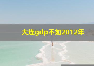 大连gdp不如2012年