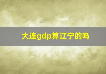 大连gdp算辽宁的吗