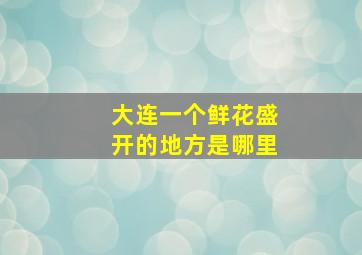 大连一个鲜花盛开的地方是哪里