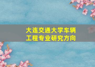 大连交通大学车辆工程专业研究方向