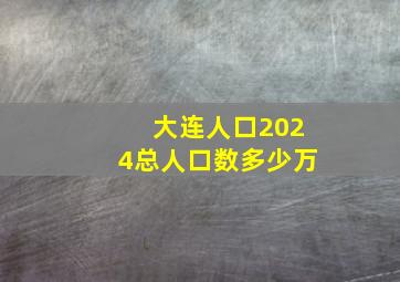 大连人口2024总人口数多少万