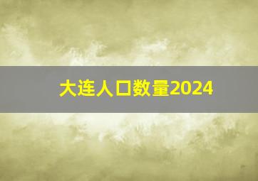 大连人口数量2024