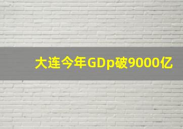 大连今年GDp破9000亿