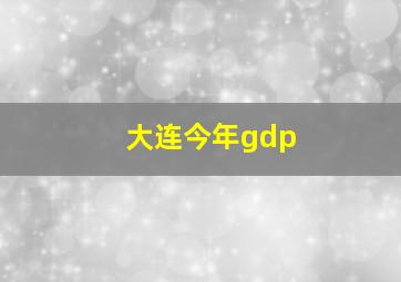 大连今年gdp