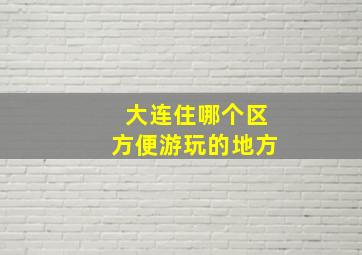 大连住哪个区方便游玩的地方