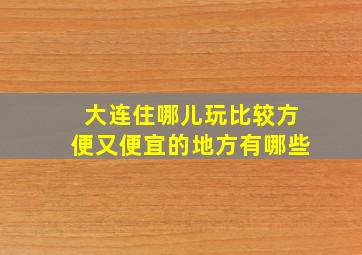 大连住哪儿玩比较方便又便宜的地方有哪些