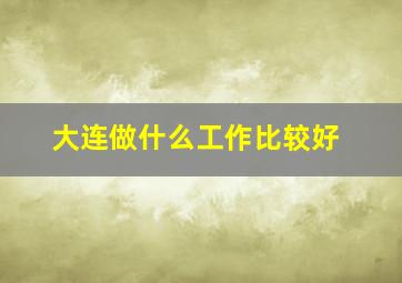 大连做什么工作比较好