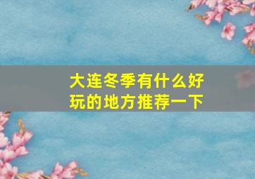 大连冬季有什么好玩的地方推荐一下