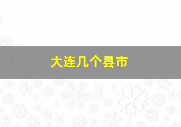 大连几个县市