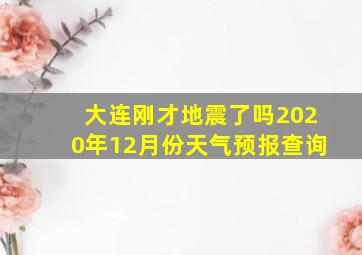 大连刚才地震了吗2020年12月份天气预报查询