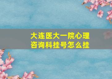 大连医大一院心理咨询科挂号怎么挂